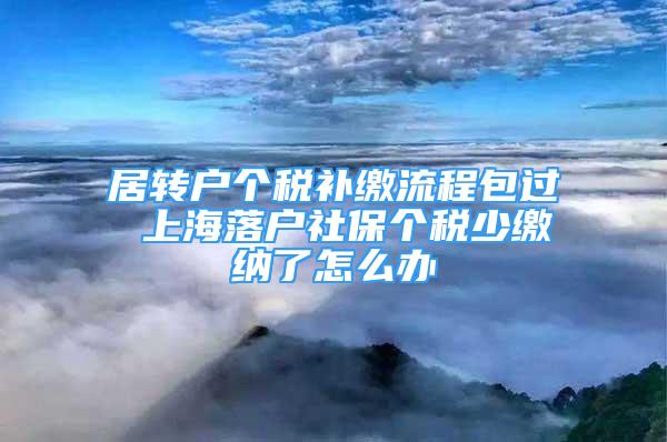 居轉(zhuǎn)戶個稅補繳流程包過 上海落戶社保個稅少繳納了怎么辦