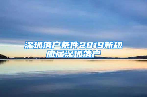 深圳落戶條件2019新規(guī)應(yīng)屆深圳落戶