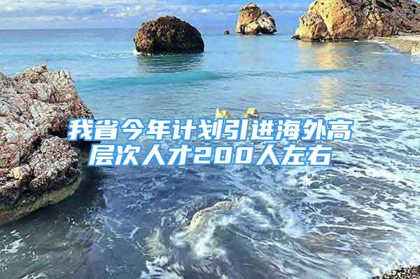 我省今年計(jì)劃引進(jìn)海外高層次人才200人左右