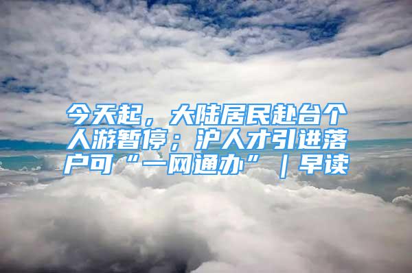 今天起，大陸居民赴臺個人游暫停；滬人才引進落戶可“一網(wǎng)通辦”｜早讀