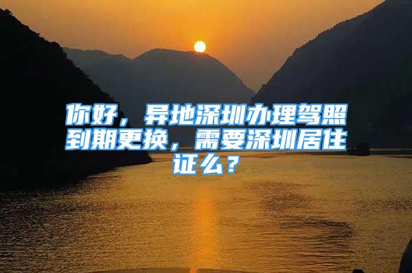 你好，異地深圳辦理駕照到期更換，需要深圳居住證么？