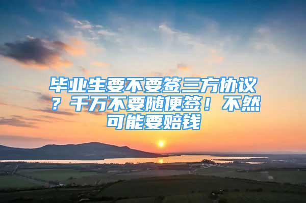 畢業(yè)生要不要簽三方協(xié)議？千萬不要隨便簽！不然可能要賠錢