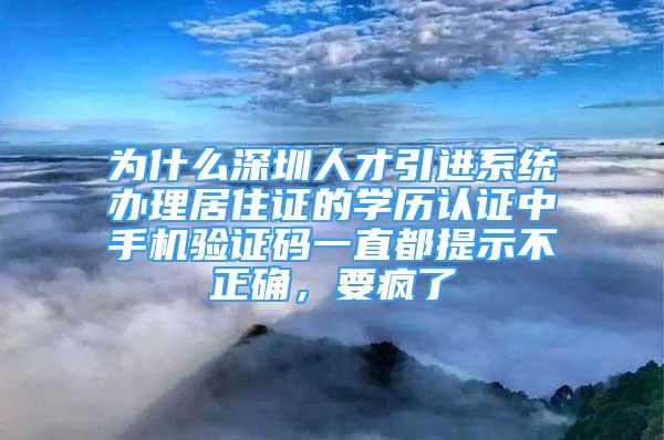 為什么深圳人才引進(jìn)系統(tǒng)辦理居住證的學(xué)歷認(rèn)證中手機(jī)驗(yàn)證碼一直都提示不正確，要瘋了