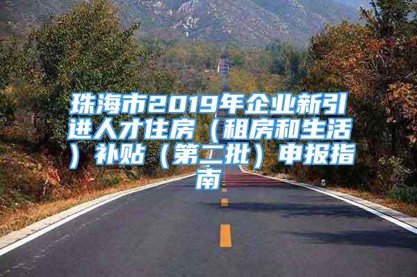 珠海市2019年企業(yè)新引進人才住房（租房和生活）補貼（第二批）申報指南