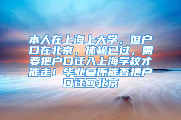 本人在上海上大學(xué)，但戶口在北京，體檢已過，需要把戶口遷入上海學(xué)校才能走！畢業(yè)復(fù)原能否把戶口遷回北京