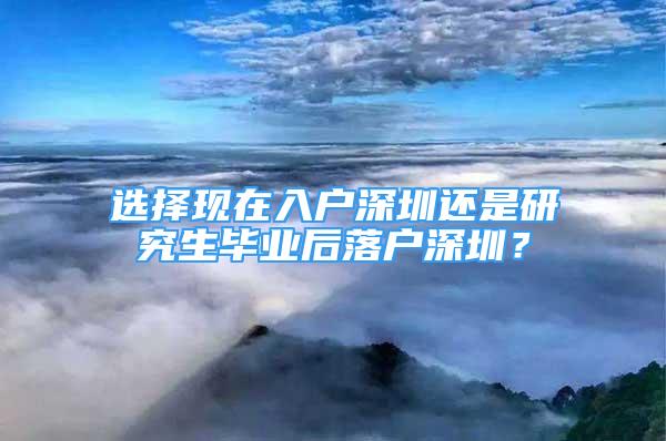 選擇現(xiàn)在入戶深圳還是研究生畢業(yè)后落戶深圳？