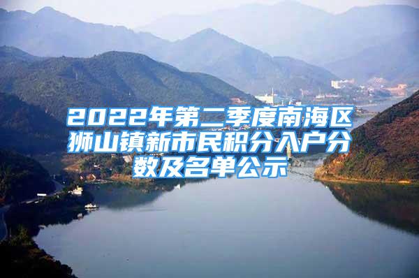 2022年第二季度南海區(qū)獅山鎮(zhèn)新市民積分入戶分?jǐn)?shù)及名單公示