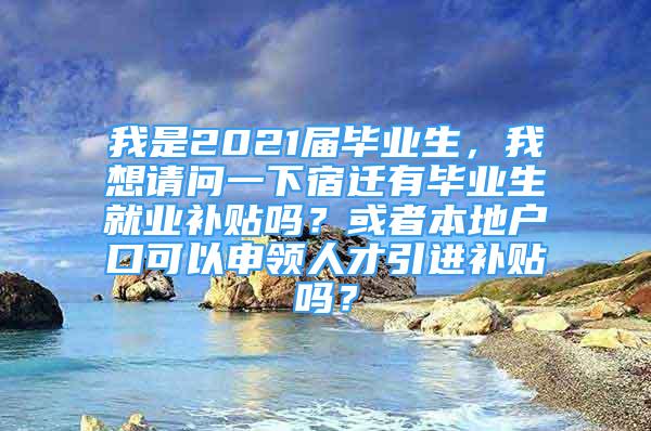 我是2021屆畢業(yè)生，我想請(qǐng)問(wèn)一下宿遷有畢業(yè)生就業(yè)補(bǔ)貼嗎？或者本地戶口可以申領(lǐng)人才引進(jìn)補(bǔ)貼嗎？