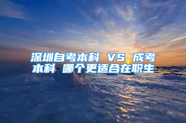 深圳自考本科 VS 成考本科 哪個(gè)更適合在職生