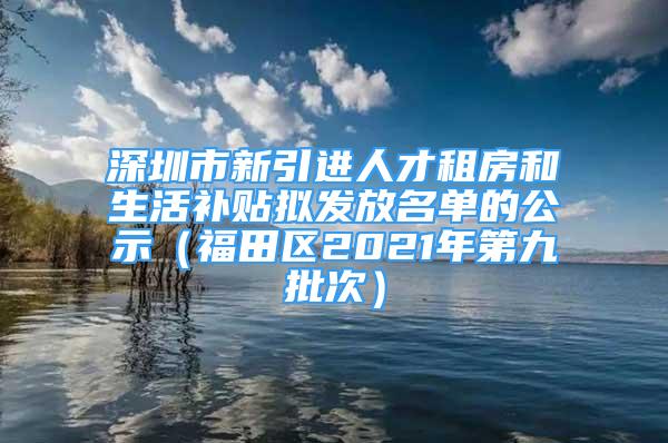 深圳市新引進人才租房和生活補貼擬發(fā)放名單的公示（福田區(qū)2021年第九批次）