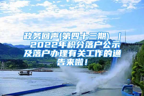 政務(wù)回聲(第四十三期) ｜ 2022年積分落戶公示及落戶辦理有關(guān)工作的通告來啦！