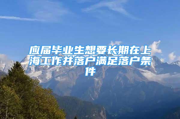 應(yīng)屆畢業(yè)生想要長(zhǎng)期在上海工作并落戶滿足落戶條件