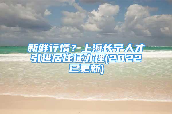 新鮮行情？上海長寧人才引進居住證辦理(2022已更新)