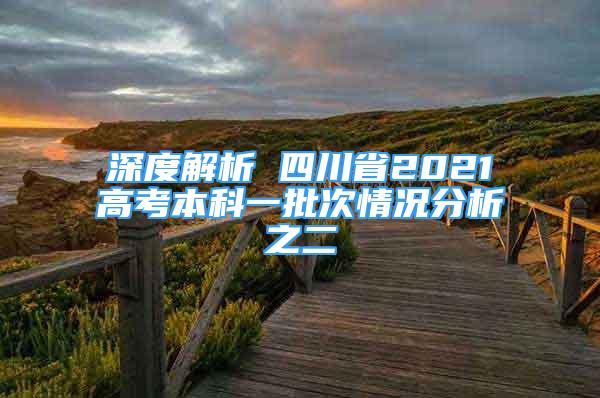 深度解析 四川省2021高考本科一批次情況分析之二