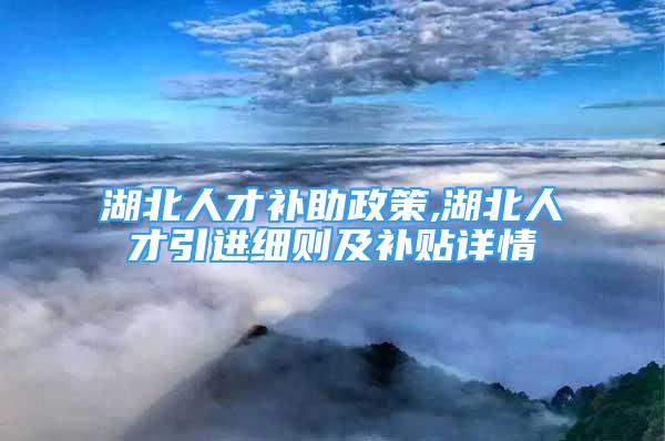 湖北人才補助政策,湖北人才引進細(xì)則及補貼詳情