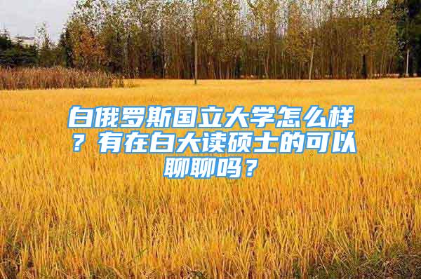 白俄羅斯國立大學(xué)怎么樣？有在白大讀碩士的可以聊聊嗎？