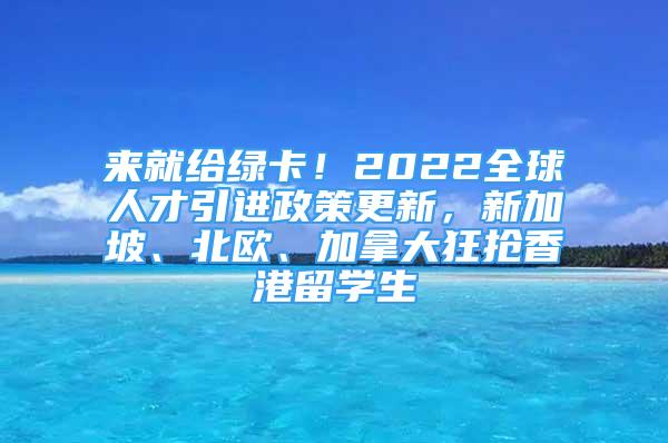 來就給綠卡！2022全球人才引進(jìn)政策更新，新加坡、北歐、加拿大狂搶香港留學(xué)生