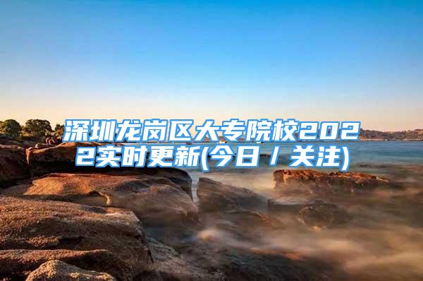 深圳龍崗區(qū)大專院校2022實(shí)時(shí)更新(今日／關(guān)注)