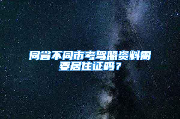 同省不同市考駕照資料需要居住證嗎？