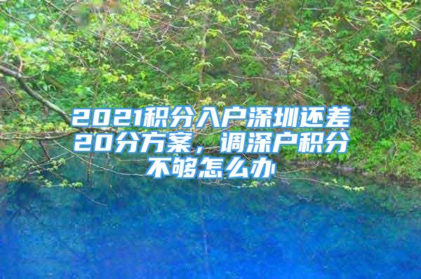 2021積分入戶深圳還差20分方案，調(diào)深戶積分不夠怎么辦