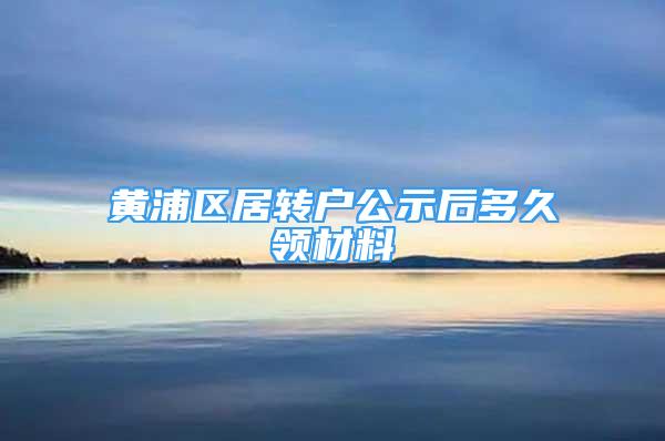 黃浦區(qū)居轉(zhuǎn)戶公示后多久領(lǐng)材料