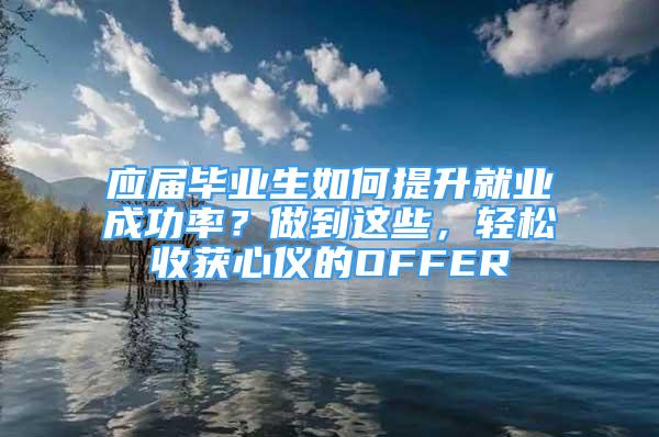 應(yīng)屆畢業(yè)生如何提升就業(yè)成功率？做到這些，輕松收獲心儀的OFFER