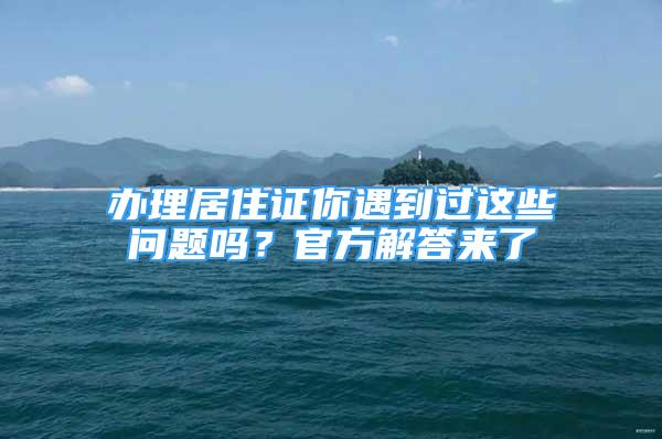 辦理居住證你遇到過(guò)這些問(wèn)題嗎？官方解答來(lái)了