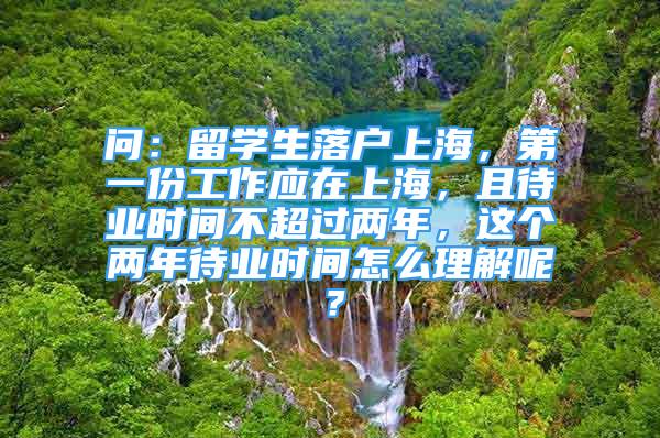 問：留學(xué)生落戶上海，第一份工作應(yīng)在上海，且待業(yè)時(shí)間不超過兩年，這個(gè)兩年待業(yè)時(shí)間怎么理解呢？