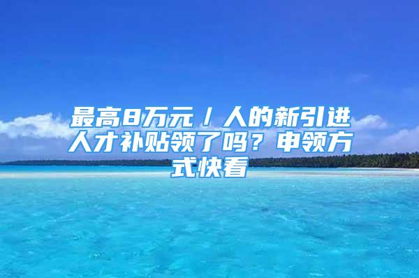 最高8萬元／人的新引進人才補貼領(lǐng)了嗎？申領(lǐng)方式快看→