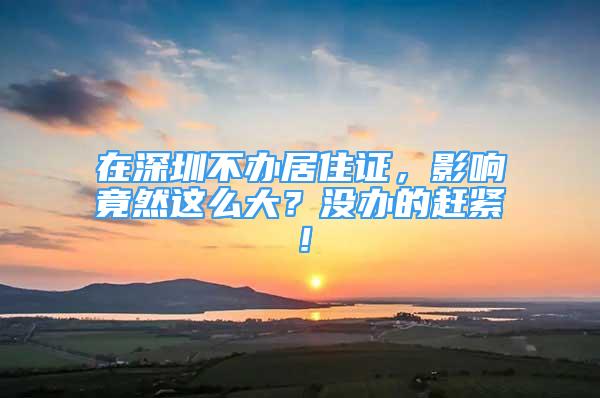 在深圳不辦居住證，影響竟然這么大？沒辦的趕緊！