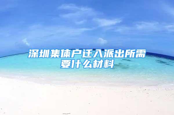 深圳集體戶遷入派出所需要什么材料