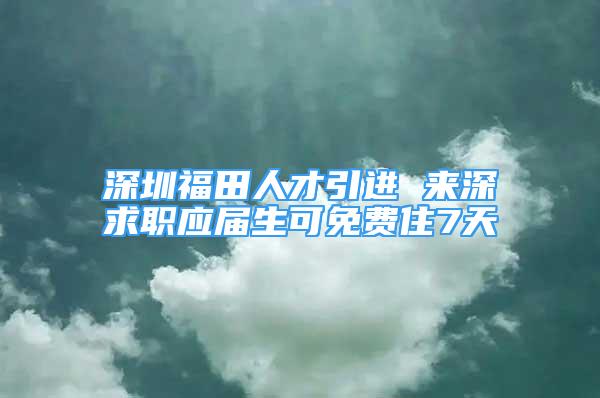 深圳福田人才引進 來深求職應(yīng)屆生可免費住7天