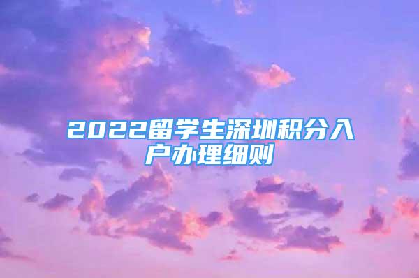 2022留學(xué)生深圳積分入戶辦理細(xì)則