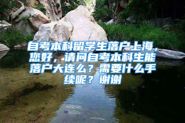 自考本科留學(xué)生落戶上海，您好，請(qǐng)問(wèn)自考本科生能落戶大連么？需要什么手續(xù)呢？謝謝