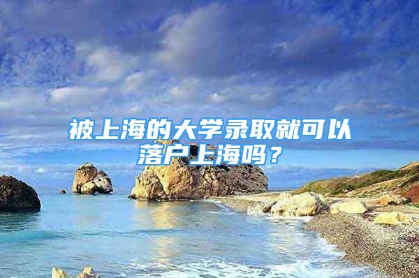 被上海的大學錄取就可以落戶上海嗎？