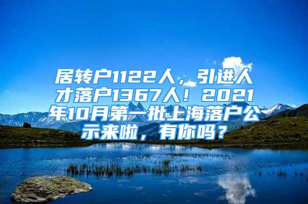 居轉戶1122人，引進人才落戶1367人！2021年10月第一批上海落戶公示來啦，有你嗎？