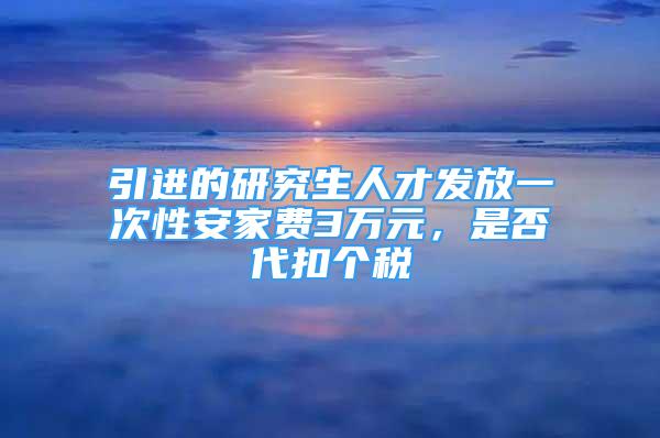 引進(jìn)的研究生人才發(fā)放一次性安家費(fèi)3萬(wàn)元，是否代扣個(gè)稅