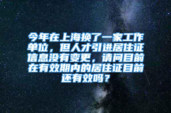 今年在上海換了一家工作單位，但人才引進居住證信息沒有變更，請問目前在有效期內(nèi)的居住證目前還有效嗎？