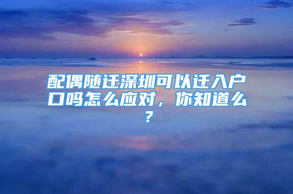 配偶隨遷深圳可以遷入戶口嗎怎么應(yīng)對(duì)，你知道么？