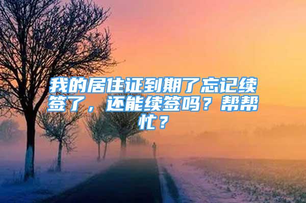 我的居住證到期了忘記續(xù)簽了，還能續(xù)簽嗎？幫幫忙？