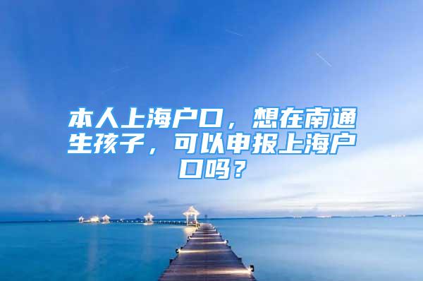 本人上海戶口，想在南通生孩子，可以申報(bào)上海戶口嗎？