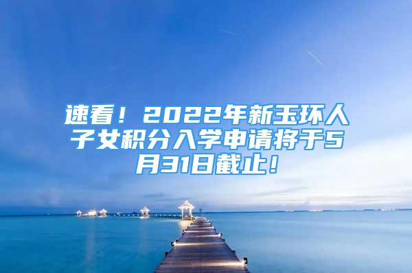 速看！2022年新玉環(huán)人子女積分入學(xué)申請(qǐng)將于5月31日截止！