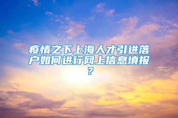 疫情之下上海人才引進(jìn)落戶如何進(jìn)行網(wǎng)上信息填報(bào)？