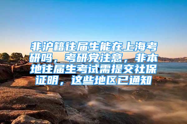 非滬籍往屆生能在上?？佳袉?，考研黨注意，非本地往屆生考試需提交社保證明，這些地區(qū)已通知