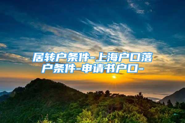 居轉戶條件-上海戶口落戶條件-申請書戶口-