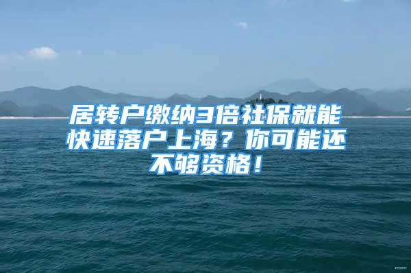 居轉戶繳納3倍社保就能快速落戶上海？你可能還不夠資格！