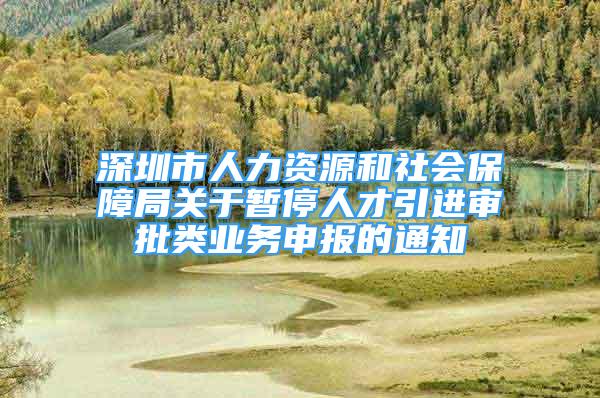 深圳市人力資源和社會保障局關于暫停人才引進審批類業(yè)務申報的通知