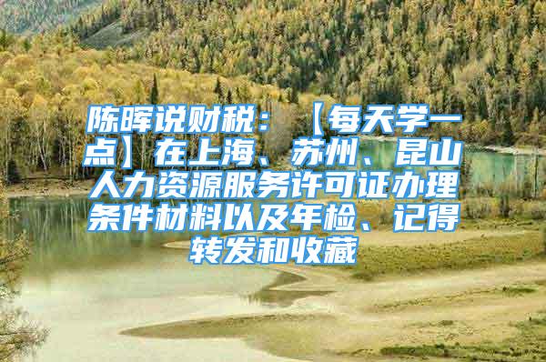 陳暉說財稅：【每天學(xué)一點】在上海、蘇州、昆山人力資源服務(wù)許可證辦理條件材料以及年檢、記得轉(zhuǎn)發(fā)和收藏