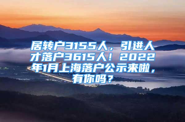 居轉戶3155人，引進人才落戶3615人！2022年1月上海落戶公示來啦，有你嗎？