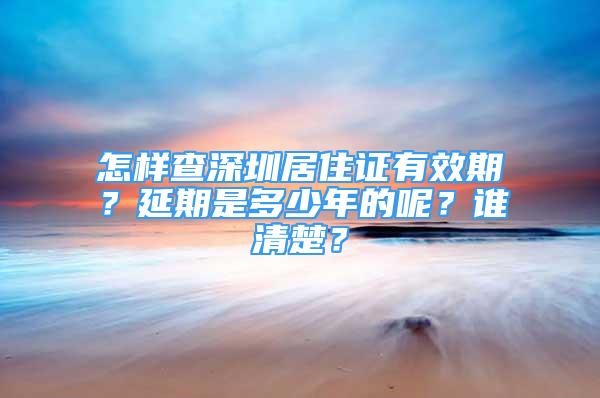 怎樣查深圳居住證有效期？延期是多少年的呢？誰(shuí)清楚？